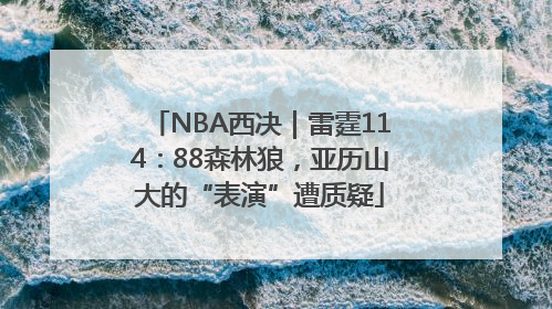 NBA西决｜雷霆114：88森林狼，亚历山大的“表演”遭质疑